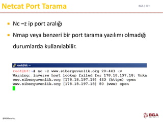 BGA | CEH
@BGASecurity
Netcat Port Tarama
 Nc –z ip port aralığı
 Nmap veya benzeri bir port tarama yazılımı olmadığı
durumlarda kullanılabilir.
 