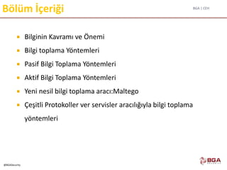 BGA | CEH
@BGASecurity
Bölüm İçeriği
 Bilginin Kavramı ve Önemi
 Bilgi toplama Yöntemleri
 Pasif Bilgi Toplama Yöntemleri
 Aktif Bilgi Toplama Yöntemleri
 Yeni nesil bilgi toplama aracı:Maltego
 Çeşitli Protokoller ver servisler aracılığıyla bilgi toplama
yöntemleri
 