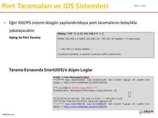 BGA | CEH
@BGASecurity
Port Taramaları ve IDS Sistemleri
 Eğer IDS/IPS sistemi düzgün yapılandırıldıysa port taramalarını kolaylıkla
yakalayacaktır.
Hping ile Port Tarama
Tarama Esnasında Snort(IDS)’e düşen Loglar
 
