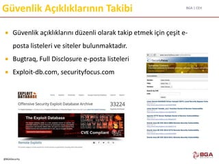 BGA | CEH
@BGASecurity
Güvenlik Açıklıklarının Takibi
 Güvenlik açıklıklarını düzenli olarak takip etmek için çeşit e-
posta listeleri ve siteler bulunmaktadır.
 Bugtraq, Full Disclosure e-posta listeleri
 Exploit-db.com, securityfocus.com
 
