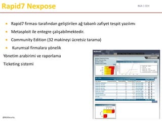 BGA | CEH
@BGASecurity
Rapid7 Nexpose
 Rapid7 firması tarafından geliştirilen ağ tabanlı zafiyet tespit yazılımı
 Metasploit ile entegre çalışabilmektedir.
 Community Edition (32 makineyi ücretsiz tarama)
 Kurumsal firmalara yönelik
Yönetim arabirimi ve raporlama
Ticketing sistemi
 