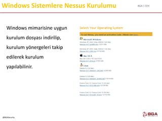 BGA | CEH
@BGASecurity
Windows Sistemlere Nessus Kurulumu
Windows mimarisine uygun
kurulum dosyası indirilip,
kurulum yönergeleri takip
edilerek kurulum
yapılabilinir.
 