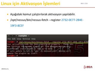 BGA | CEH
@BGASecurity
Linux için Aktivasyon İşlemleri
 Aşağıdaki komut çalıştırılarak aktivasyon yapılabilir.
 /opt/nessus/bin/nessus-fetch --register 2732-0E77-284E-
19F3-8CEF
 