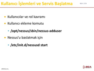 BGA | CEH
@BGASecurity
Kullanıcı İşlemleri ve Servis Başlatma
 Kullanıcılar ve rol kavramı
 Kullanıcı ekleme komutu
 /opt/nessus/sbin/nessus-adduser
 Nessus’u baslatmak için
 /etc/init.d/nessusd start
 