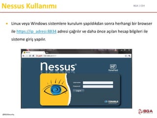 BGA | CEH
@BGASecurity
Nessus Kullanımı
 Linux veya Windows sistemlere kurulum yapıldıkdan sonra herhangi bir browser
ile https://ip_adresi:8834 adresi çağrılır ve daha önce açılan hesap bilgileri ile
sisteme giriş yapılır.
 
