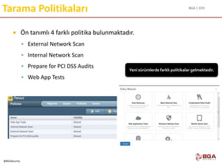 BGA | CEH
@BGASecurity
Tarama Politikaları
 Ön tanımlı 4 farklı politika bulunmaktadır.
 External Network Scan
 Internal Network Scan
 Prepare for PCI DSS Audits
 Web App Tests
Yeni sürümlerde farklı politikalar gelmektedir.
 