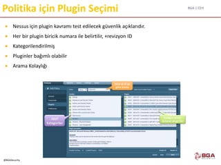 BGA | CEH
@BGASecurity
Politika için Plugin Seçimi
 Nessus için plugin kavramı test edilecek güvenlik açıklarıdır.
 Her bir plugin biricik numara ile belirtilir, +revizyon ID
 Kategorilendirilmiş
 Pluginler bağımlı olabilir
 Arama Kolaylığı
 
