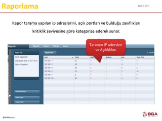 BGA | CEH
@BGASecurity
Raporlama
Rapor tarama yapılan ip adreslerini, açık portları ve bulduğu zayıflıkları
kritiklik seviyesine göre kategorize ederek sunar.
Taranan IP adresleri
ve Açıklıkları
 