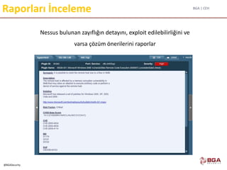 BGA | CEH
@BGASecurity
Raporları İnceleme
Nessus bulunan zayıflığın detayını, exploit edilebilirliğini ve
varsa çözüm önerilerini raporlar
 