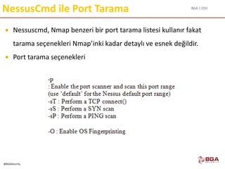 BGA | CEH
@BGASecurity
NessusCmd ile Port Tarama
 Nessuscmd, Nmap benzeri bir port tarama listesi kullanır fakat
tarama seçenekleri Nmap’inki kadar detaylı ve esnek değildir.
 Port tarama seçenekleri
 
