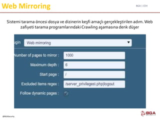 BGA | CEH
@BGASecurity
Web Mirroring
Sistemi tarama öncesi dosya ve dizinerin keşfi amaçlı gerçekleştirilen adım.Web
zafiyeti tarama programlarındakiCrawling aşamasına denk düşer
 