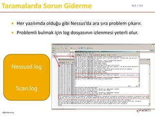 BGA | CEH
@BGASecurity
Taramalarda Sorun Giderme
 Her yazılımda olduğu gibi Nessus’da ara sıra problem çıkarır.
 Problemli bulmak için log dosyasının izlenmesi yeterli olur.
Nessusd.log
Scan.log
 