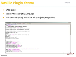BGA | CEH
@BGASecurity
Nasl ile Plugin Yazımı
 NASL Nedir?
 Nessus Attack Scripting Language
 Yeni çıkan bir açıklığı Nessus’un anlayacağı biçime getirme
 