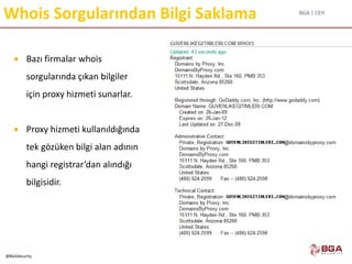BGA | CEH
@BGASecurity
Whois Sorgularından Bilgi Saklama
 Bazı firmalar whois
sorgularında çıkan bilgiler
için proxy hizmeti sunarlar.
 Proxy hizmeti kullanıldığında
tek gözüken bilgi alan adının
hangi registrar’dan alındığı
bilgisidir.
 