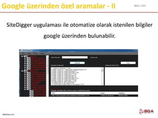 BGA | CEH
@BGASecurity
Google üzerinden özel aramalar - II
SiteDigger uygulaması ile otomatize olarak istenilen bilgiler
google üzerinden bulunabilir.
 