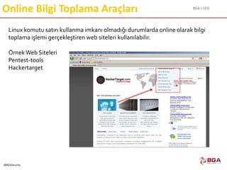 BGA | CEH
@BGASecurity
Online Bilgi Toplama Araçları
Linux komutu satırı kullanma imkanı olmadığı durumlarda online olarak bilgi
toplama işlemi gerçekleştiren web siteleri kullanılabilir.
ÖrnekWeb Siteleri
Pentest-tools
Hackertarget
 