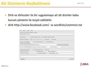 BGA | CEH
@BGASecurity
Alt Dizinlerin Keşfedilmesi
 Dirb ve dirbuster ile bir uygulamaya ait alt dizinler kaba
kuvvet yöntemi ile tespit edilebilir.
 dirb http://www.facebook.com/ -w wordlists/common.txt
 