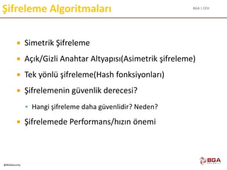 BGA | CEH
@BGASecurity
Şifreleme Algoritmaları
 Simetrik Şifreleme
 Açık/Gizli Anahtar Altyapısı(Asimetrik şifreleme)
 Tek yönlü şifreleme(Hash fonksiyonları)
 Şifrelemenin güvenlik derecesi?
 Hangi şifreleme daha güvenlidir? Neden?
 Şifrelemede Performans/hızın önemi
 