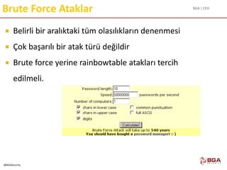 BGA | CEH
@BGASecurity
Brute Force Ataklar
 Belirli bir aralıktaki tüm olasılıkların denenmesi
 Çok başarılı bir atak türü değildir
 Brute force yerine rainbowtable atakları tercih
edilmeli.
 