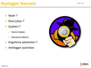 BGA | CEH
@BGASecurity
Keylogger Kavramı
 Nedir ?
 Nasıl çalışır ?
 Çeşitleri ?
 Yazılım tabalı.
 Donanım tabanlı.
 Engelleme yöntemleri ?
 Antilogger yazılımları
 
