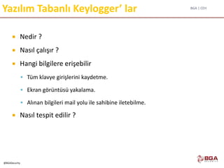 BGA | CEH
@BGASecurity
Yazılım Tabanlı Keylogger’ lar
 Nedir ?
 Nasıl çalışır ?
 Hangi bilgilere erişebilir
 Tüm klavye girişlerini kaydetme.
 Ekran görüntüsü yakalama.
 Alınan bilgileri mail yolu ile sahibine iletebilme.
 Nasıl tespit edilir ?
 