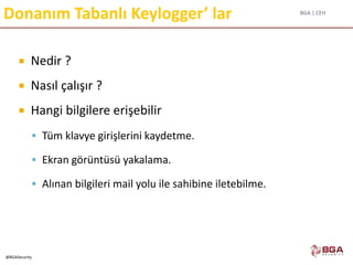BGA | CEH
@BGASecurity
Donanım Tabanlı Keylogger’ lar
 Nedir ?
 Nasıl çalışır ?
 Hangi bilgilere erişebilir
 Tüm klavye girişlerini kaydetme.
 Ekran görüntüsü yakalama.
 Alınan bilgileri mail yolu ile sahibine iletebilme.
 