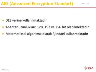 BGA | CEH
@BGASecurity
AES (Advanced Encryption Standart)
 DES yerine kullanılmaktadır
 Anahtar uzunlukları: 128, 192 ve 256 bit olabilmektedir.
 Matematiksel algoritma olarak Rjindael kullanmaktadır
 