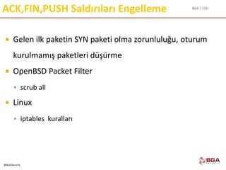 BGA | CEH
@BGASecurity
ACK,FIN,PUSH Saldırıları Engelleme
 Gelen ilk paketin SYN paketi olma zorunluluğu, oturum
kurulmamış paketleri düşürme
 OpenBSD Packet Filter
 scrub all
 Linux
 iptables kuralları
 