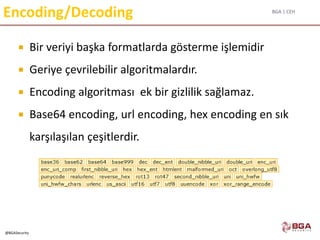 BGA | CEH
@BGASecurity
Encoding/Decoding
 Bir veriyi başka formatlarda gösterme işlemidir
 Geriye çevrilebilir algoritmalardır.
 Encoding algoritması ek bir gizlilik sağlamaz.
 Base64 encoding, url encoding, hex encoding en sık
karşılaşılan çeşitlerdir.
 