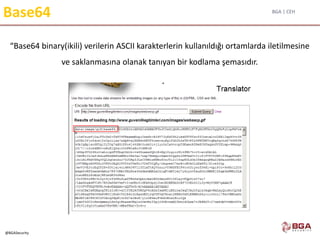 BGA | CEH
@BGASecurity
Base64
“Base64 binary(ikili) verilerin ASCII karakterlerin kullanıldığı ortamlarda iletilmesine
ve saklanmasına olanak tanıyan bir kodlama şemasıdır.
 