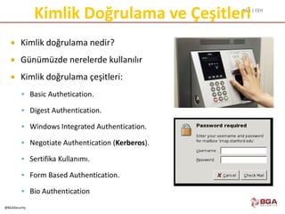 BGA | CEH
@BGASecurity
Kimlik Doğrulama ve Çeşitleri
 Kimlik doğrulama nedir?
 Günümüzde nerelerde kullanılır
 Kimlik doğrulama çeşitleri:
 Basic Authetication.
 Digest Authentication.
 Windows Integrated Authentication.
 Negotiate Authentication (Kerberos).
 Sertifika Kullanımı.
 Form Based Authentication.
 Bio Authentication
 