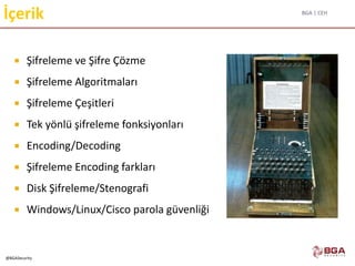 BGA | CEH
@BGASecurity
İçerik
 Şifreleme ve Şifre Çözme
 Şifreleme Algoritmaları
 Şifreleme Çeşitleri
 Tek yönlü şifreleme fonksiyonları
 Encoding/Decoding
 Şifreleme Encoding farkları
 Disk Şifreleme/Stenografi
 Windows/Linux/Cisco parola güvenliği
 