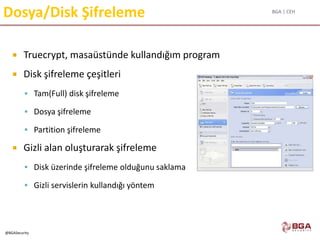 BGA | CEH
@BGASecurity
Dosya/Disk Şifreleme
 Truecrypt, masaüstünde kullandığım program
 Disk şifreleme çeşitleri
 Tam(Full) disk şifreleme
 Dosya şifreleme
 Partition şifreleme
 Gizli alan oluşturarak şifreleme
 Disk üzerinde şifreleme olduğunu saklama
 Gizli servislerin kullandığı yöntem
 