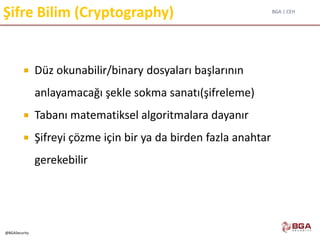BGA | CEH
@BGASecurity
Şifre Bilim (Cryptography)
 Düz okunabilir/binary dosyaları başlarının
anlayamacağı şekle sokma sanatı(şifreleme)
 Tabanı matematiksel algoritmalara dayanır
 Şifreyi çözme için bir ya da birden fazla anahtar
gerekebilir
 
