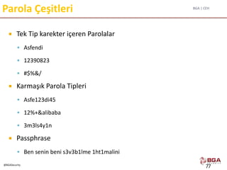 BGA | CEH
@BGASecurity
Parola Çeşitleri
 Tek Tip karekter içeren Parolalar
 Asfendi
 12390823
 #$%&/
 Karmaşık Parola Tipleri
 Asfe123di45
 12%+&alibaba
 3m3ls4y1n
 Passphrase
 Ben senin beni s3v3b1lme 1ht1malini
77
 