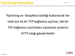 BGA | CEH
@BGASecurity
Pipelining+KeepAlive
Pipelining ve KeepAlive özelliği kullanılarak her
istek için ek bir TCP bağlantısı açılmaz, tek bir
TCP bağlantısı içerisinden eşzamanlı yüzlerce
HTTP isteği gönderilebilir
 