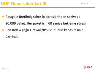 BGA | CEH
@BGASecurity
UDP Flood saldırıları-III
 Rastgele üretilmiş sahte ip adreslerinden saniyede
90.000 paket. Her paket için 60 saniye bekleme süresi
 Piyasadaki çoğu Firewall/IPS ürününün kapasitesinin
üzerinde
 