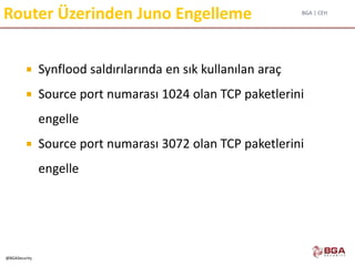 BGA | CEH
@BGASecurity
Router Üzerinden Juno Engelleme
 Synflood saldırılarında en sık kullanılan araç
 Source port numarası 1024 olan TCP paketlerini
engelle
 Source port numarası 3072 olan TCP paketlerini
engelle
 