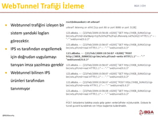 BGA | CEH
@BGASecurity
WebTunnel Trafiği İzleme
 Webtunnel trafiğini izleyen bir
sistem yandaki logları
görecektir.
 IPS vs tarafından engellemek
için doğrudan uygulamayı
tanıyan imza yazılması gerekir
 Webtunnel bilinen IPS
ürünleri tarafından
tanınmıyor
 