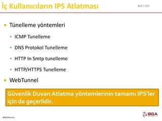 BGA | CEH
@BGASecurity
İç Kullanıcıların IPS Atlatması
 Tünelleme yöntemleri
 ICMP Tunelleme
 DNS Protokol Tunelleme
 HTTP In Smtp tunelleme
 HTTP/HTTPS Tunelleme
 WebTunnel
Güvenlik Duvarı Atlatma yöntemlerinin tamamı IPS’ler
için de geçerlidir.
 