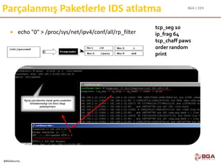 BGA | CEH
@BGASecurity
Parçalanmış Paketlerle IDS atlatma
 echo "0" > /proc/sys/net/ipv4/conf/all/rp_filter
tcp_seg 10
ip_frag 64
tcp_chaff paws
order random
print
 