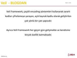 BGA | CEH
@BGASecurity
Veil - BLOGDAN
Veil Framework, çeşitli encoding yöntemleri kullanarak zararlı
kodları şifrelemeye yarayan, açık kaynak kodlu olarak geliştirilen
çok yönlü bir çatı yapısıdır.
Ayrıca Veil Framework her geçen gün gelişmekte ve kendisine
birçok özellik katmaktadır.
 