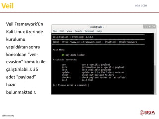 BGA | CEH
@BGASecurity
Veil
Veil Framework’ün
Kali Linux üzerinde
kurulumu
yapıldıktan sonra
konsoldan “veil-
evasion” komutu ile
çalıştırılabilir. 35
adet “payload”
hazır
bulunmaktadır.
 