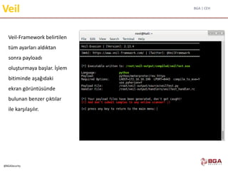 BGA | CEH
@BGASecurity
Veil
Veil-Framework belirtilen
tüm ayarları aldıktan
sonra payloadı
oluşturmaya başlar. İşlem
bitiminde aşağıdaki
ekran görüntüsünde
bulunan benzer çıktılar
ile karşılaşılır.
 