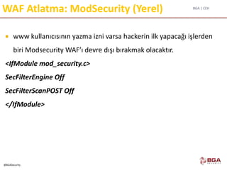 BGA | CEH
@BGASecurity
WAF Atlatma: ModSecurity (Yerel)
 www kullanıcısının yazma izni varsa hackerin ilk yapacağı işlerden
biri Modsecurity WAF’ı devre dışı bırakmak olacaktır.
<IfModule mod_security.c>
SecFilterEngine Off
SecFilterScanPOST Off
</IfModule>
 