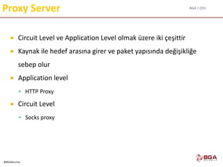 BGA | CEH
@BGASecurity
Proxy Server
 Circuit Level ve Application Level olmak üzere iki çeşittir
 Kaynak ile hedef arasına girer ve paket yapısında değişikliğe
sebep olur
 Application level
 HTTP Proxy
 Circuit Level
 Socks proxy
 