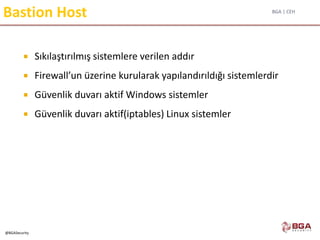 BGA | CEH
@BGASecurity
Bastion Host
 Sıkılaştırılmış sistemlere verilen addır
 Firewall’un üzerine kurularak yapılandırıldığı sistemlerdir
 Güvenlik duvarı aktif Windows sistemler
 Güvenlik duvarı aktif(iptables) Linux sistemler
 