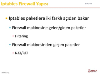 BGA | CEH
@BGASecurity
Iptables Firewall Yapısı
 Iptables paketlere iki farklı açıdan bakar
 Firewall makinesine gelen/giden paketler
▪ Filtering
 Firewall makinesinden geçen paketler
▪ NAT/PAT
 