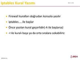 BGA | CEH
@BGASecurity
Iptables Kural Yazımı
 Firewall kuralları doğrudan konsola yazılır
 iptables ... ile başlar
 Önce yazılan kural geçerlidir(-A ile başlarsa)
 -I ile kuralı başa ya da orta sıralara sokabiliriz
 