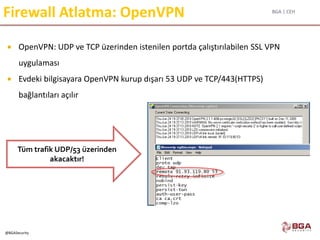BGA | CEH
@BGASecurity
Firewall Atlatma: OpenVPN
 OpenVPN: UDP ve TCP üzerinden istenilen portda çalıştırılabilen SSL VPN
uygulaması
 Evdeki bilgisayara OpenVPN kurup dışarı 53 UDP ve TCP/443(HTTPS)
bağlantıları açılır
Tüm trafik UDP/53 üzerinden
akacaktır!
 